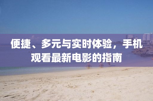 便捷、多元与实时体验，手机观看最新电影的指南