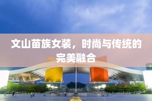 文山苗族女装，时尚与传统的完美融合