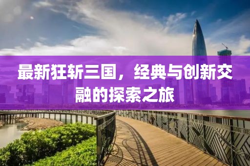 最新狂斩三国，经典与创新交融的探索之旅