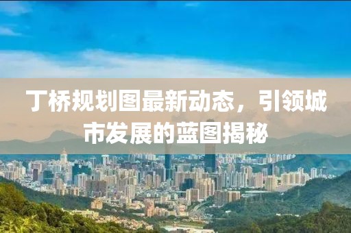 丁桥规划图最新动态，引领城市发展的蓝图揭秘