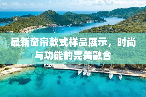 最新窗帘款式样品展示，时尚与功能的完美融合
