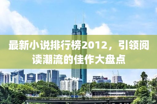 最新小说排行榜2012，引领阅读潮流的佳作大盘点
