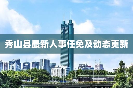 秀山县最新人事任免及动态更新