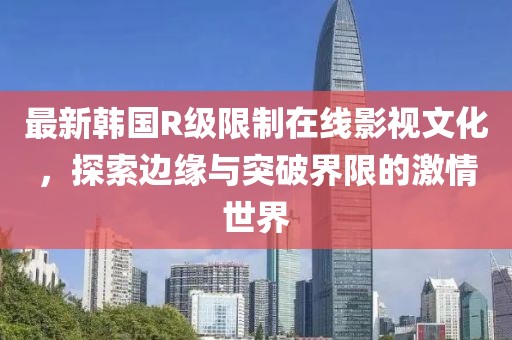 最新韩国R级限制在线影视文化，探索边缘与突破界限的激情世界