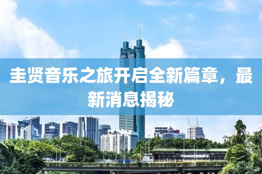 圭贤音乐之旅开启全新篇章，最新消息揭秘