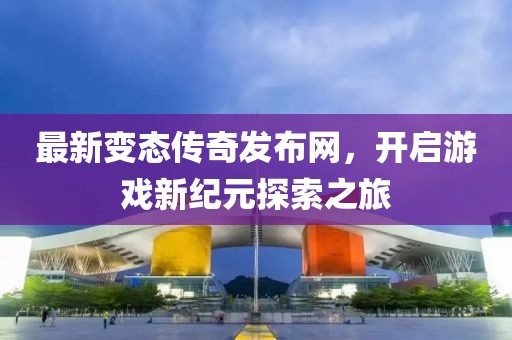 最新变态传奇发布网，开启游戏新纪元探索之旅