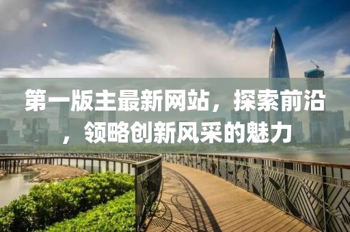 第一版主最新网站，探索前沿，领略创新风采的魅力