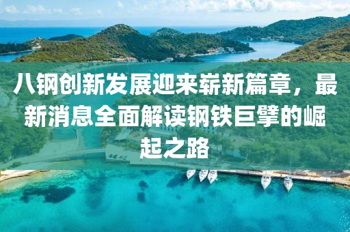 八钢创新发展迎来崭新篇章，最新消息全面解读钢铁巨擘的崛起之路