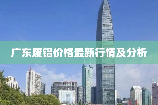 广东废铝价格最新行情及分析