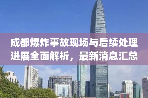 成都爆炸事故现场与后续处理进展全面解析，最新消息汇总