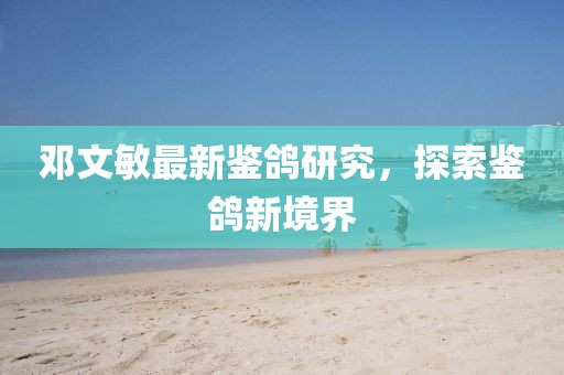 邓文敏最新鉴鸽研究，探索鉴鸽新境界