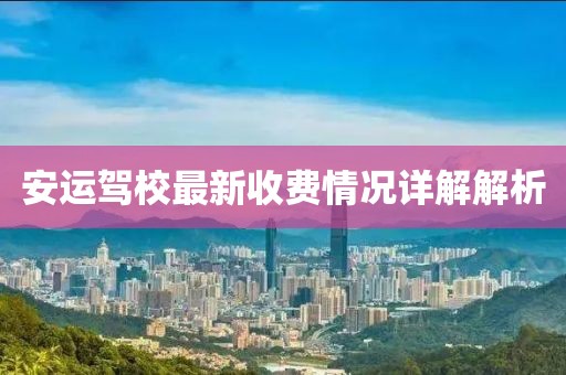 安运驾校最新收费情况详解解析