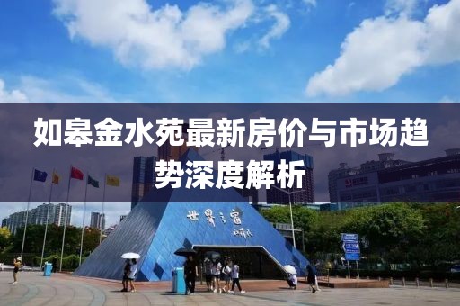 如皋金水苑最新房价与市场趋势深度解析
