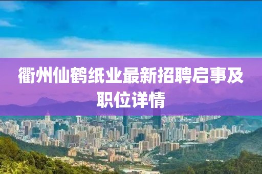 衢州仙鹤纸业最新招聘启事及职位详情