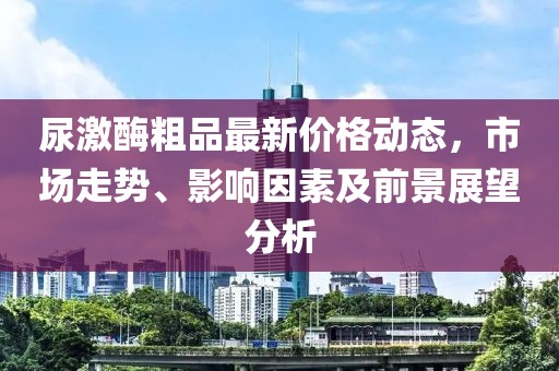 尿激酶粗品最新价格动态，市场走势、影响因素及前景展望分析