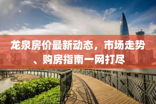 龙泉房价最新动态，市场走势、购房指南一网打尽