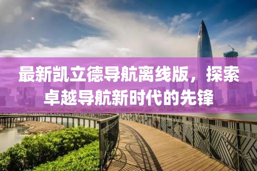 最新凯立德导航离线版，探索卓越导航新时代的先锋