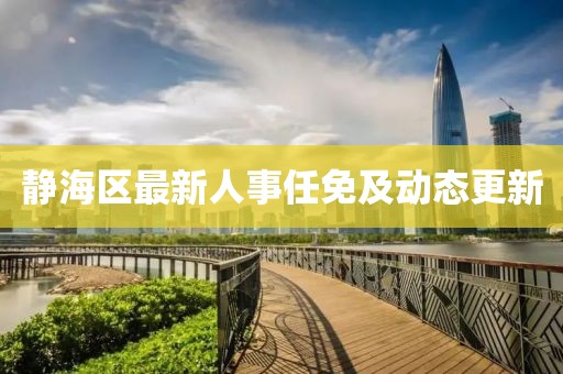 静海区最新人事任免及动态更新