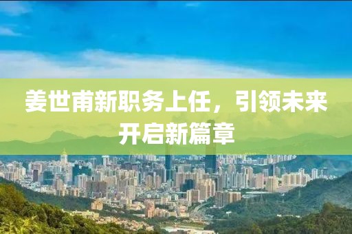 姜世甫新职务上任，引领未来开启新篇章