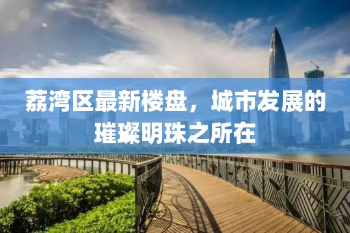 荔湾区最新楼盘，城市发展的璀璨明珠之所在