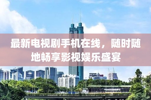 最新电视剧手机在线，随时随地畅享影视娱乐盛宴