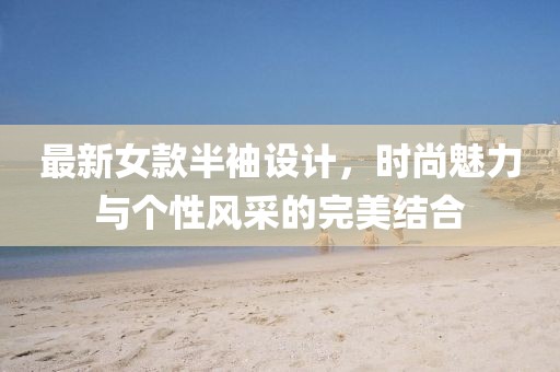 最新女款半袖设计，时尚魅力与个性风采的完美结合