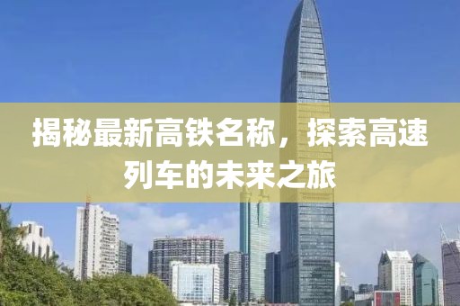 揭秘最新高铁名称，探索高速列车的未来之旅