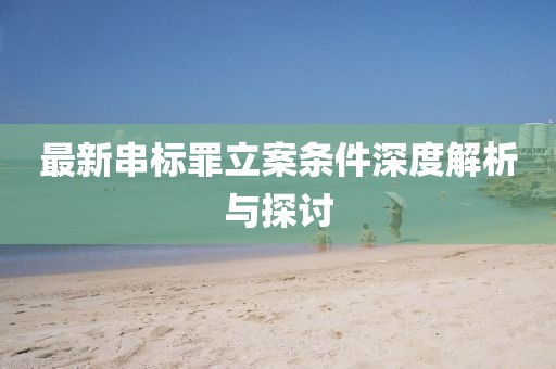 最新串标罪立案条件深度解析与探讨