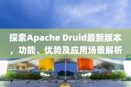 探索Apache Druid最新版本，功能、优势及应用场景解析