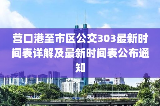 营口港至市区公交303最新时间表详解及最新时间表公布通知