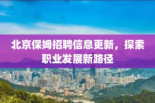 北京保姆招聘信息更新，探索职业发展新路径