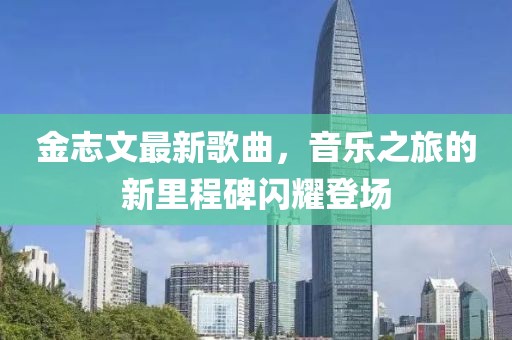 金志文最新歌曲，音乐之旅的新里程碑闪耀登场