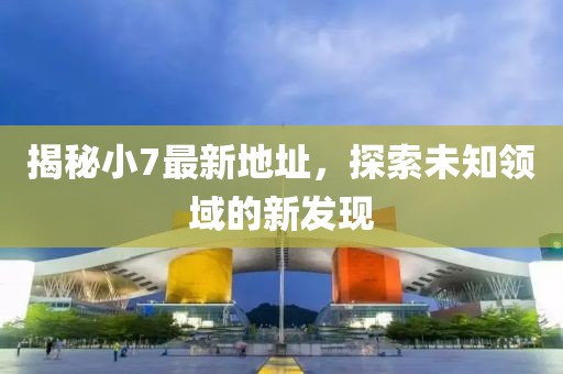 揭秘小7最新地址，探索未知领域的新发现