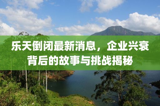 乐天倒闭最新消息，企业兴衰背后的故事与挑战揭秘