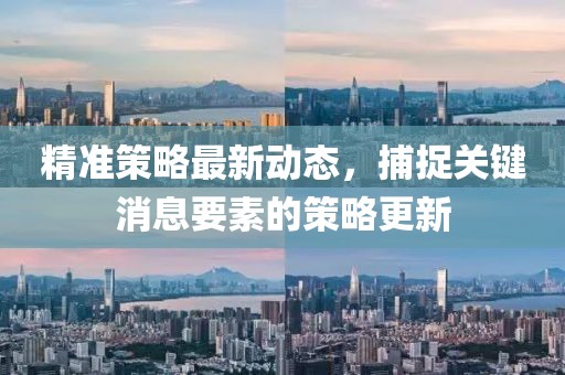 精准策略最新动态，捕捉关键消息要素的策略更新