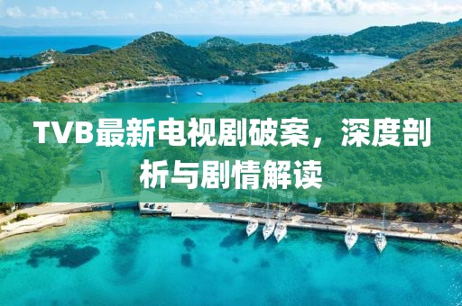 TVB最新电视剧破案，深度剖析与剧情解读