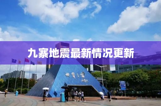 九寨地震最新情况更新