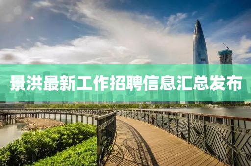 景洪最新工作招聘信息汇总发布