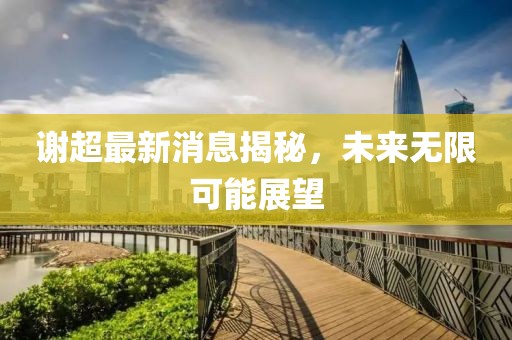 谢超最新消息揭秘，未来无限可能展望