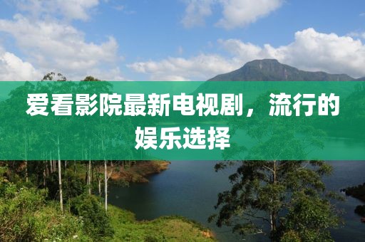 爱看影院最新电视剧，流行的娱乐选择