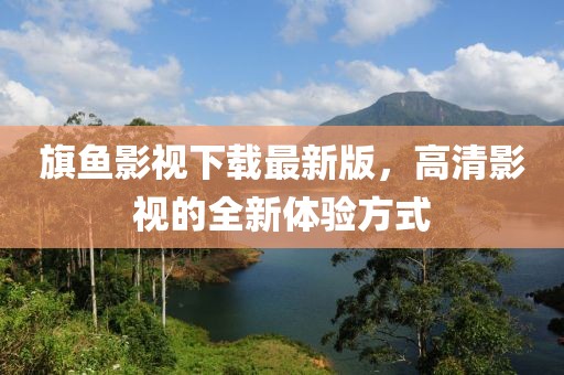 旗鱼影视下载最新版，高清影视的全新体验方式