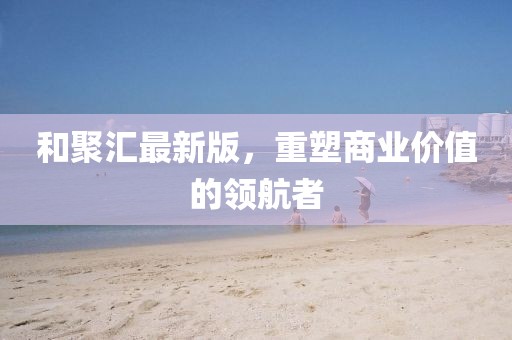 和聚汇最新版，重塑商业价值的领航者
