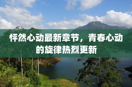 怦然心动最新章节，青春心动的旋律热烈更新