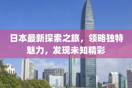 日本最新探索之旅，领略独特魅力，发现未知精彩
