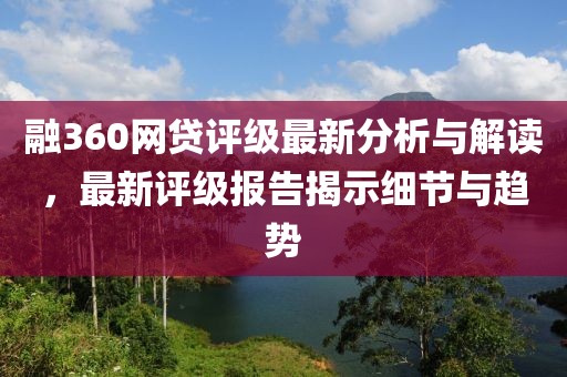 融360网贷评级最新分析与解读，最新评级报告揭示细节与趋势