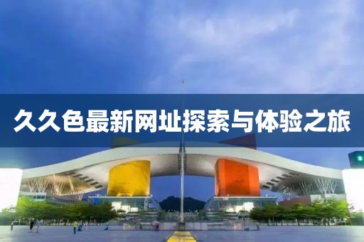 久久色最新网址探索与体验之旅