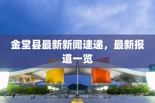 金堂县最新新闻速递，最新报道一览