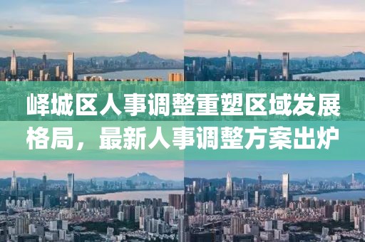峄城区人事调整重塑区域发展格局，最新人事调整方案出炉