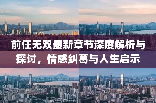 前任无双最新章节深度解析与探讨，情感纠葛与人生启示