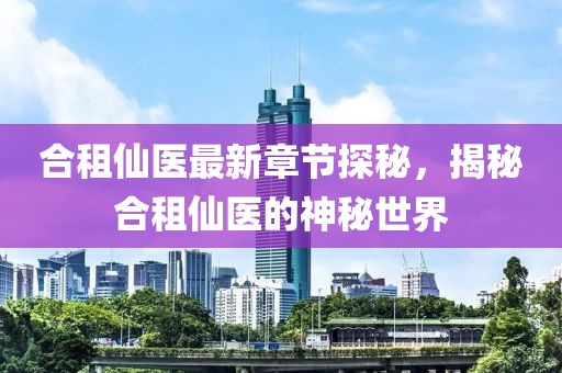 合租仙医最新章节探秘，揭秘合租仙医的神秘世界